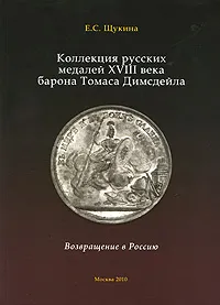 Обложка книги Коллекция русских медалей XVIII века барона Томаса Димсдейла. Возвращение в Россию, Е. С. Щукина