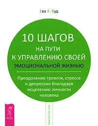 Обложка книги 10 шагов на пути к управлению своей эмоциональной жизнью. Преодоление тревоги, стресса и депрессии благодаря исцелению личности человека, Ева А. Вуд