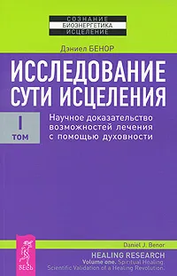 Обложка книги Исследование сути исцеления. В 3 томах. Том 1. Научное доказательство возможностей лечения с помощью духовности, Дэниел Бенор