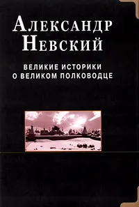 Обложка книги Александр Невский. Великие историки о великом полководце, Святослав Русичев