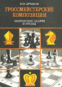 Обложка книги Гроссмейстерские композиции. Шахматные задачи и этюды, В. М. Арчаков