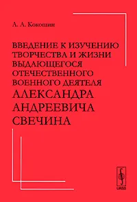 Обложка книги Введение к изучению творчества и жизни выдающегося отечественного военного деятеля Александра Андреевича Свечина, А. А. Кокошин