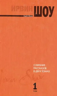 Обложка книги Ирвин Шоу. Собрание рассказов в 2 томах. Том 1, Ирвин Шоу