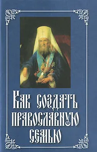 Обложка книги Как создать православную семью, Святитель Филарет Московский