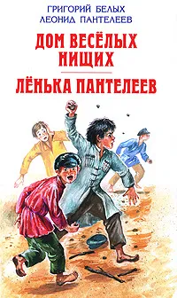 Обложка книги Григорий Белых. Дом веселых нищих. Леонид Пантелеев. Ленька Пантелеев, Григорий Белых, Леонид Пантелеев