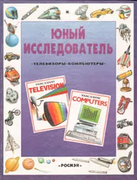 Обложка книги Юный исследователь: Телевизоры. Компьютеры, Кристофер Гриффин-Бил,Робин Ги