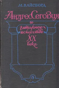 Обложка книги Андрес Сеговия и гитарное искусство XX века: Очерк жизни и творчества, М. Вайсборд