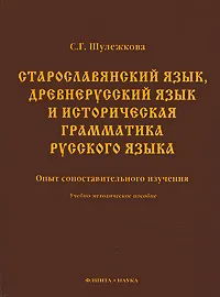 Обложка книги Старославянский язык, древнерусский язык и историческая грамматика русского языка. Опыт сопоставительного изучения, С. Г. Шулежкова