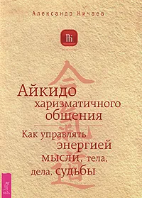 Обложка книги Айкидо харизматичного общения. Как управлять энергией мысли, тела, дела, судьбы, Кичаев Александр Александрович