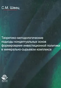 Обложка книги Теоретико-методологические подходы концептуальных основ формирования инвестиционной политики в минерально-сырьевом комплексе, С. М. Швец