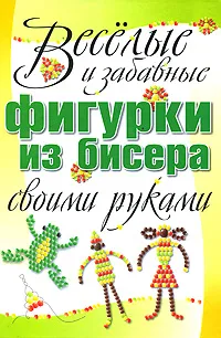 Обложка книги Веселые и забавные фигурки из бисера своими руками, Адамчик Мирослав Вячеславович