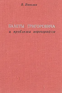 Обложка книги Балеты Григоровича и проблемы хореографии, В. Ванслов