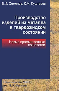 Обложка книги Производство изделий из металла в твердожидком состоянии. Новые промышленные технологии, Б. И. Семенов, К. М. Куштаров