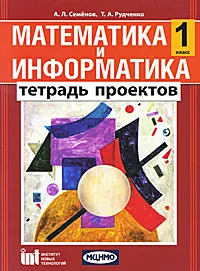 Обложка книги Математика и информатика. 1 класс. Тетрадь проектов, А. Л. Семенов, Т. А. Рудченко