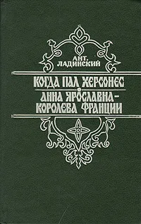 Обложка книги Когда пал Херсонес. Анна Ярославна - Королева Франции, Ант. Ладинский