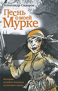 Обложка книги Песнь о моей Мурке: История великих блатных и уличных песен, Александр Сидоров