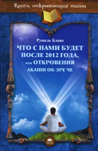 Обложка книги Что с нами будет после 2012 года, или Откровения Акаши об Эре Че, Рушель Блаво