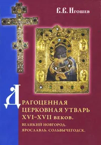 Обложка книги Драгоценная церковная утварь XVI–XVII веков. Великий Новгород. Ярославль. Сольвычегодск, В. В. Игошев