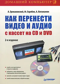Обложка книги Как перенести видео и аудио с кассет на CD и DVD, А. Громаковский, М. Скробов, А. Ватаманюк
