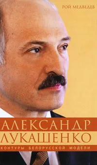 Обложка книги Александр Лукашенко. Контуры белорусской модели, Рой Медведев