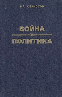 Обложка книги Война и политика: политические цели войны и характер военных действий в Западной Европе и бассейне Средиземного моря 1939-1945, В. А. Секистов