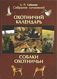 Обложка книги Л. П. Сабанеев. Собрание сочинений. В 2 томах. Том 1. Охотничий календарь. Охотничьи собаки, Л. П. Сабанеев