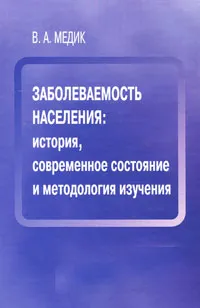 Обложка книги Заболеваемость населения. История, современное состояние и методология изучения, В. А. Медик