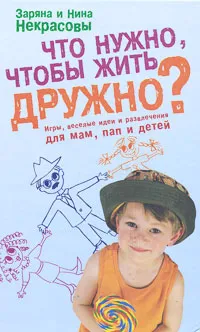 Обложка книги Что нужно, чтобы жить дружно? Игры, веселые идеи и развлечения для мам, пап и детей, Заряна и Нина Некрасовы