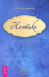 Обложка книги Ноэтика. Беседы о разумной, счастливой и вечной жизни, Александр Аватаров