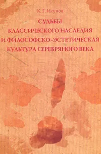 Обложка книги Судьбы классического наследия и философско-эстетическая культура Серебряного века, К. Г. Исупов