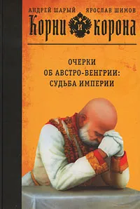 Обложка книги Корни и корона. Очерки об Австро-Венгрии. Судьба империи, Андрей Шарый, Ярослав Шимов