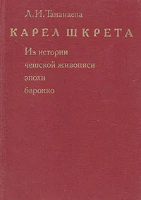 Обложка книги Карел Шкрета. Из истории чешской живописи эпохи барокко, Л. И. Тананаева