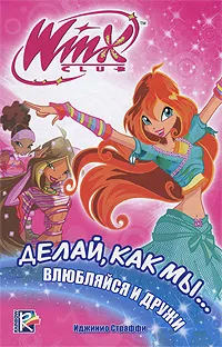 Обложка книги Winx Club. Делай, как мы... влюбляйся и дружи, Иджинио Страффи