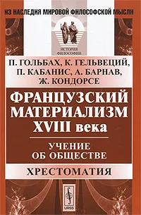 Обложка книги Французский материализм ХVIII века. Учение об обществе. Хрестоматия, П. Гольбах, К. Гельвеций, П. Кабанис, А. Барнав, Ж. Кондорсе