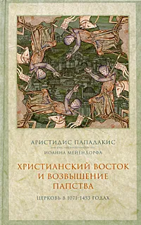 Обложка книги Христианский Восток и возвышение папства. Церковь в 1071-1453 годах, Пападакис Аристидис, Протоиерей Иоанн Мейендорф