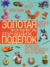 Обложка книги Золотая книга лучших поделок. Бисер, оригами, соленое тесто, поделки из природных материалов, Т. Шнуровозова