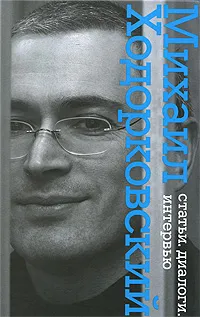 Обложка книги Михаил Ходорковский. Статьи. Диалоги. Интервью, Ходорковский Михаил Борисович