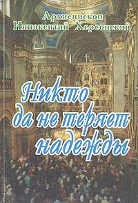 Обложка книги Никто да не теряет надежды. Проповеди, Иннокентий, архиепископ Херсонский и Таврический