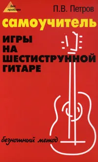 Обложка книги Самоучитель игры на шестиструнной гитаре. Безнотный метод, П. В. Петров