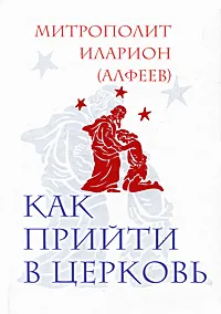 Обложка книги Как прийти в Церковь, Митрополит Волоколамский Иларион (Алфеев)