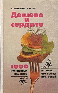 Обложка книги Дешево и сердито. 1000 кулинарных рецептов из того, что всегда под рукой, В. Михайлов, Д. Граве