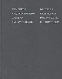 Обложка книги Немецкое художественное серебро XVI-XVIII веков\Deutsche silberkunst des XVI-XVIII. Jahrhunderts, Г. А. Маркова