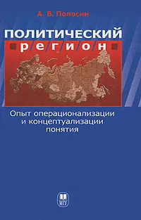 Обложка книги Политический регион. Опыт операционализации и концептуализации понятия, А. В. Полосин