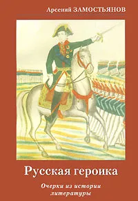 Обложка книги Русская героика. Очерки из истории литературы, Арсений Замостьянов