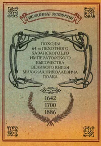 Обложка книги Походы 64-го Пехотного Казанского его Императорского Высочества Великого Князя Михаила Николаевича полка. 1642-1700-1886 гг., 