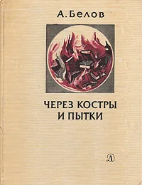 Обложка книги Через костры и пытки, А. Белов