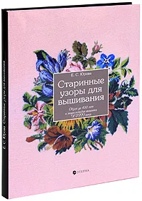 Обложка книги Старинные узоры для вышивания. Обзор за 400 лет и энциклопедия вышивки XVIII века, Е. С. Юрова