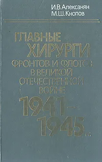 Обложка книги Главные хирурги фронтов и флотов в Великой Отечественной войне 1941-1945 гг., И. В. Алексанян, М. Ш. Кнопов