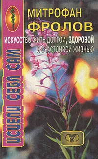 Обложка книги Исцели себя сам. Искусство жить долгой, здоровой и счастливой жизнью, Митрофан Фролов