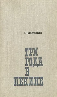 Обложка книги Три года в Пекине, Семенов Георгий Гаврилович